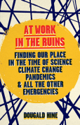 The cover to At Work in the Ruins: Finding Our Place in the Time of Science, Climate Change, Pandemics and All the Other Emergencies by Dougald Hine